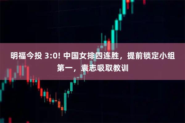明福今投 3:0! 中国女排四连胜，提前锁定小组第一，袁志吸取教训